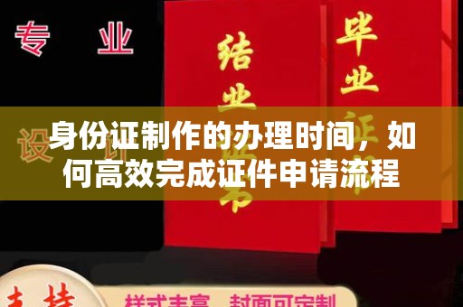 彭山身份证制作的办理时间，如何高效完成证件申请流程