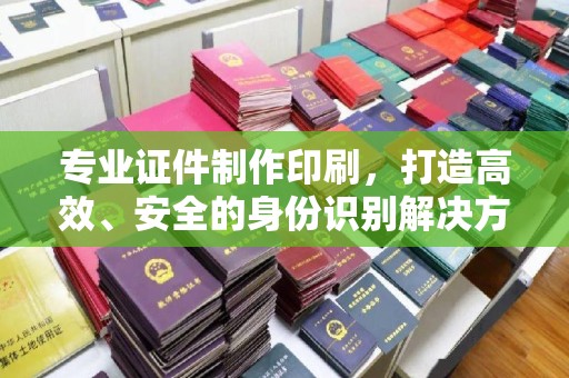 彭山专业证件制作印刷，打造高效、安全的身份识别解决方案