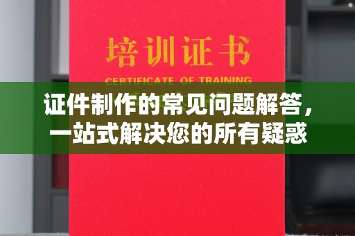 彭山证件制作的常见问题解答，一站式解决您的所有疑惑