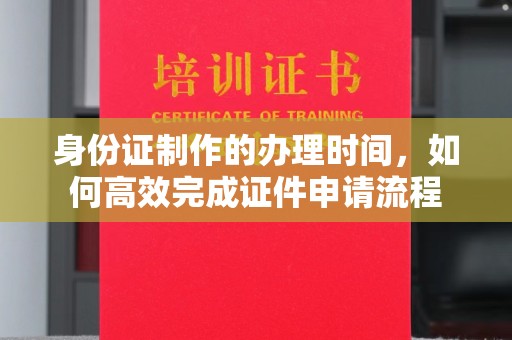 彭山身份证制作的办理时间，如何高效完成证件申请流程