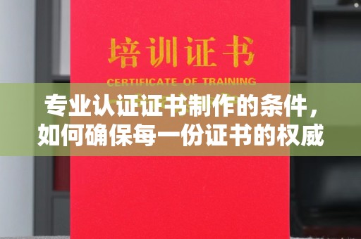 彭山专业认证证书制作的条件，如何确保每一份证书的权威与可信